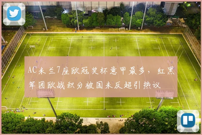 AC米兰7座欧冠奖杯意甲最多，红黑军团欧战积分被国米反超引热议