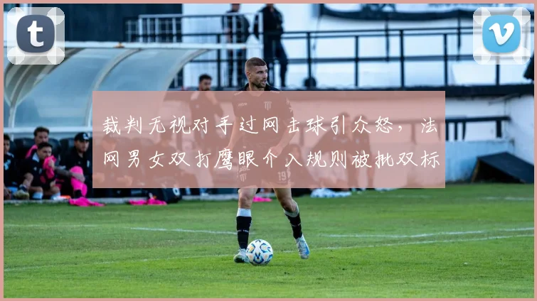 裁判无视对手过网击球引众怒，法网男女双打鹰眼介入规则被批双标__br_