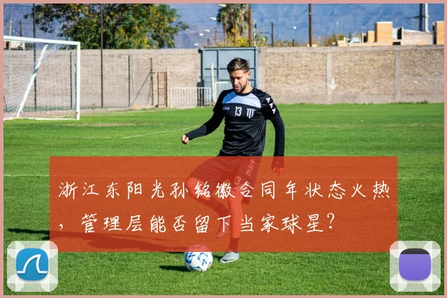 浙江东阳光孙铭徽合同年状态火热，管理层能否留下当家球星？
