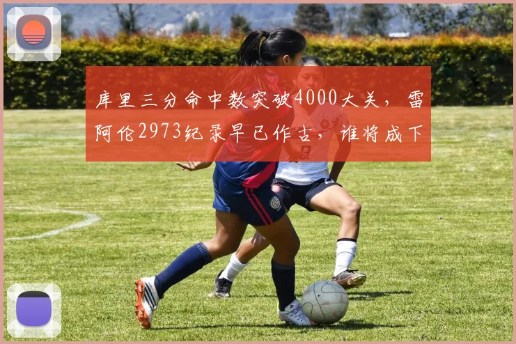 库里三分命中数突破4000大关，雷阿伦2973纪录早已作古，谁将成下一追赶者？