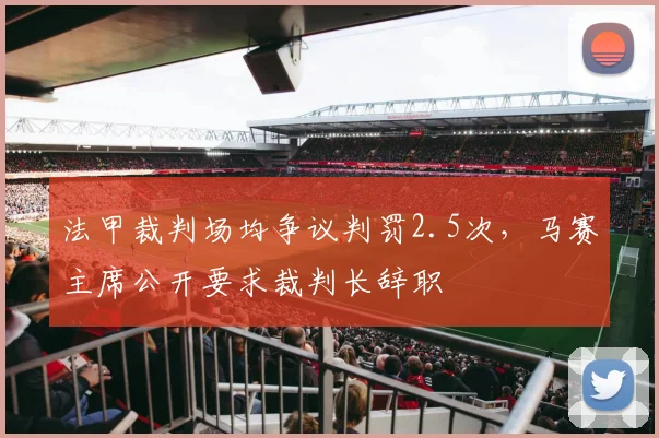 法甲裁判场均争议判罚2.5次，马赛主席公开要求裁判长辞职