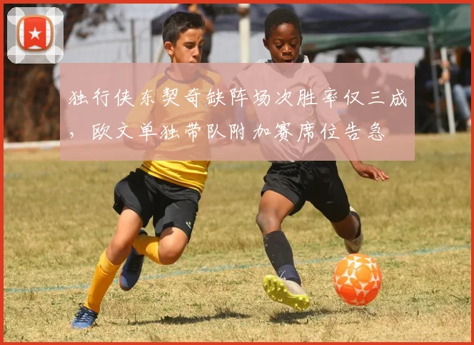 独行侠东契奇缺阵场次胜率仅三成，欧文单独带队附加赛席位告急