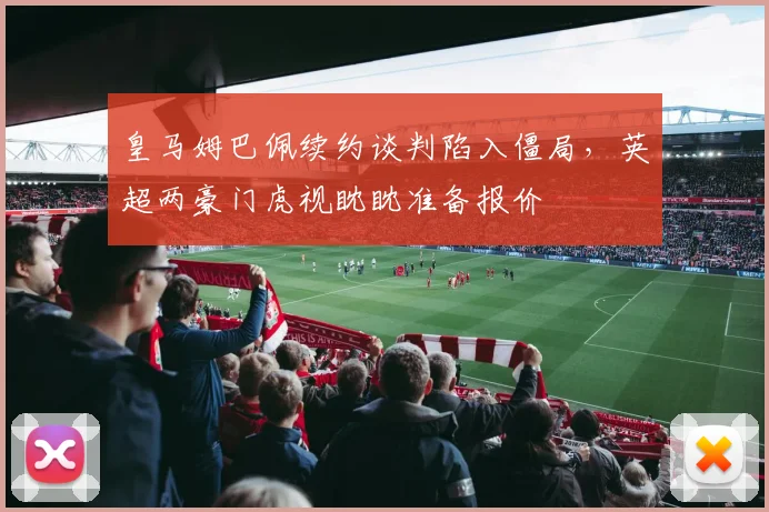 皇马姆巴佩续约谈判陷入僵局，英超两豪门虎视眈眈准备报价