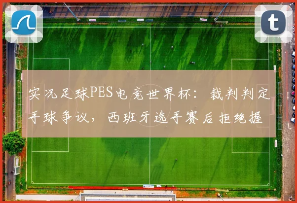 实况足球PES电竞世界杯：裁判判定手球争议，西班牙选手赛后拒绝握手遭重罚