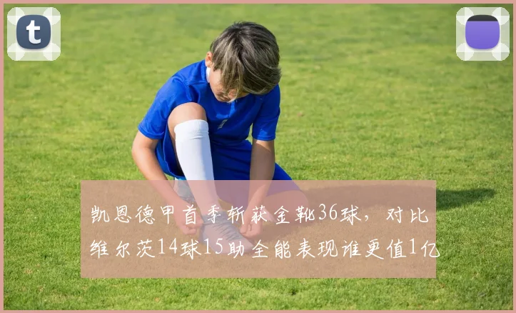 凯恩德甲首季斩获金靴36球，对比维尔茨14球15助全能表现谁更值1亿身价？