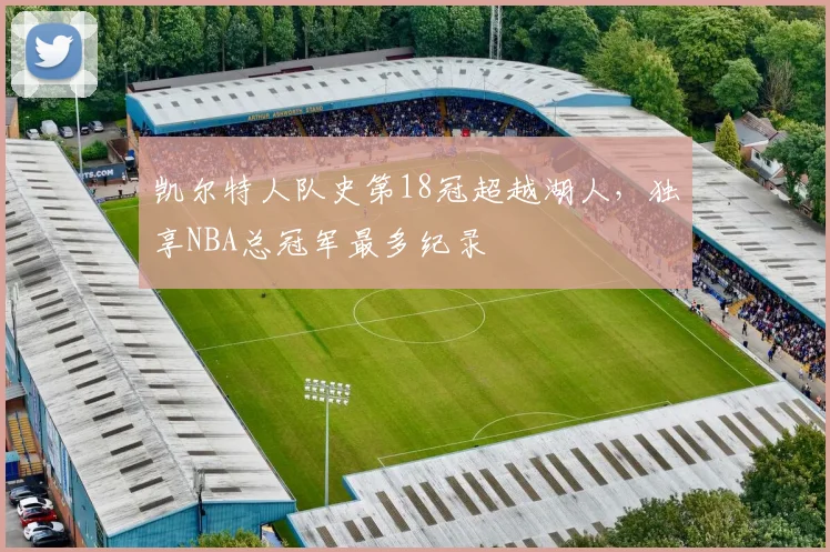 凯尔特人队史第18冠超越湖人，独享NBA总冠军最多纪录