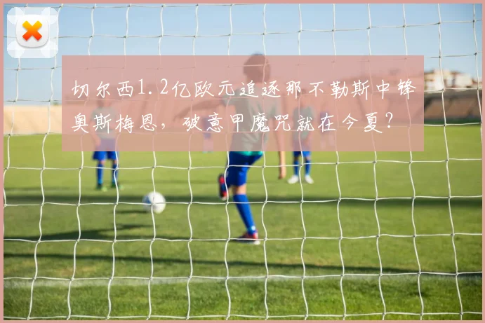 切尔西1.2亿欧元追逐那不勒斯中锋奥斯梅恩，破意甲魔咒就在今夏？