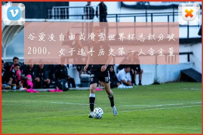 谷爱凌自由式滑雪世界杯总积分破2000，女子选手历史第一人含金量几何？