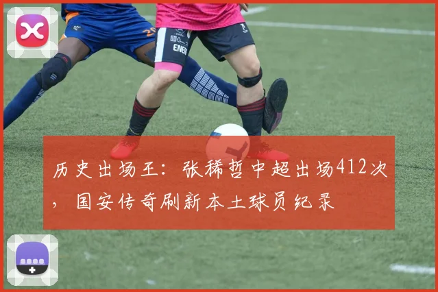 历史出场王：张稀哲中超出场412次，国安传奇刷新本土球员纪录