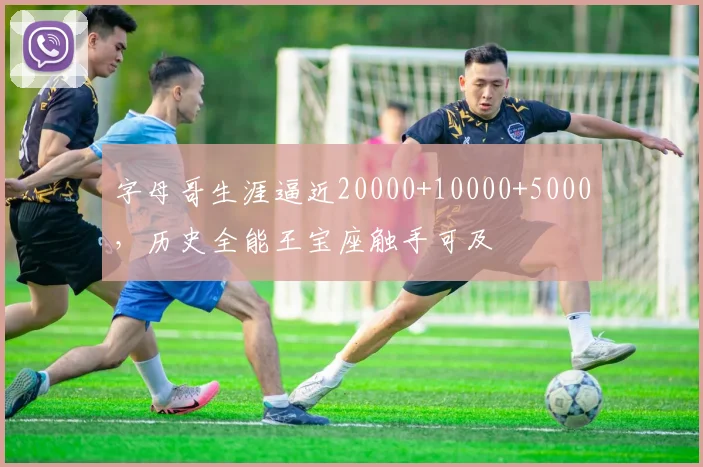 字母哥生涯逼近20000+10000+5000，历史全能王宝座触手可及