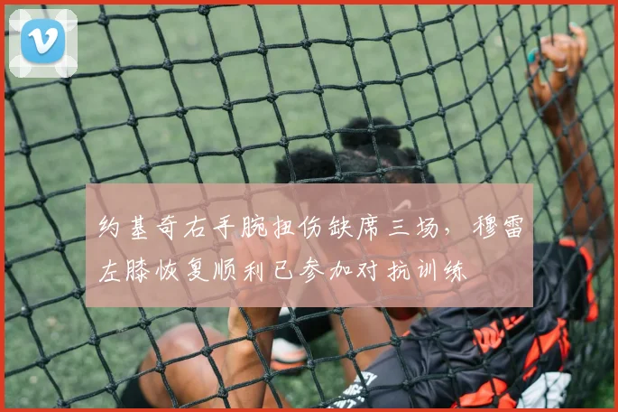 约基奇右手腕扭伤缺席三场，穆雷左膝恢复顺利已参加对抗训练