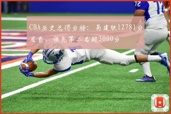 CBA历史总得分榜：易建联12781分居首，领先第二名超3000分