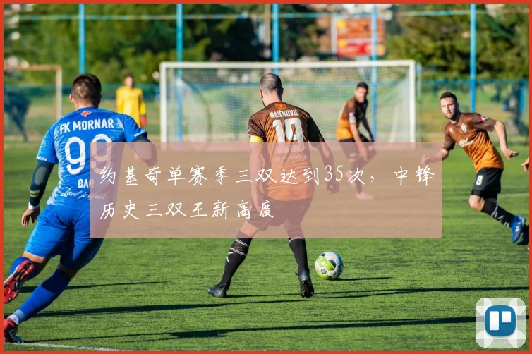 约基奇单赛季三双达到35次，中锋历史三双王新高度